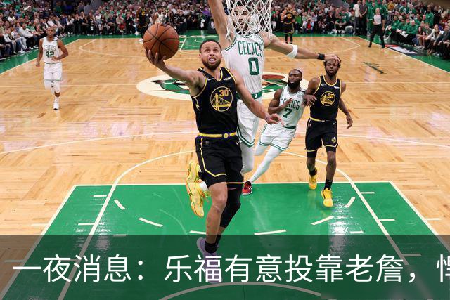 一夜消息：乐福有意投靠老詹，悍将去世原因曝光，奥萨尔超值续约