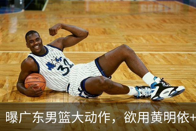 曝广东男篮大动作，欲用黄明依+张皓嘉+2000万换取22岁国手锋线，场均16.3分5.4板