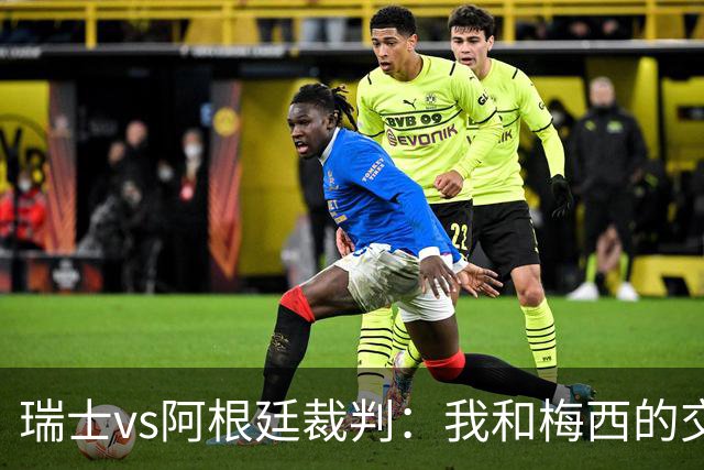 瑞士vs阿根廷裁判：我和梅西的交流很正常，其他球员也有过